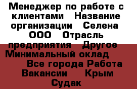 Менеджер по работе с клиентами › Название организации ­ Селена, ООО › Отрасль предприятия ­ Другое › Минимальный оклад ­ 30 000 - Все города Работа » Вакансии   . Крым,Судак